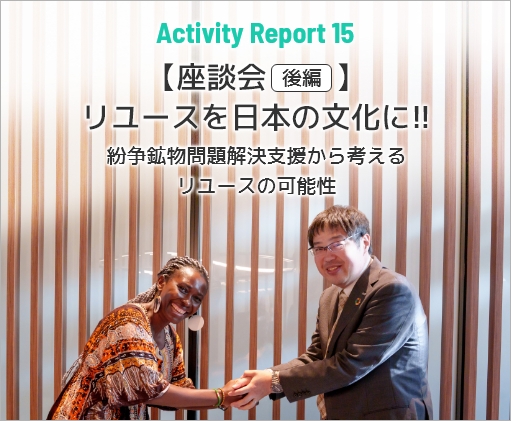 Activity Report 15 【座談会 後編】リユースを日本の文化に!!～テラ・ルネッサンスと共に取り組む紛争鉱物問題解決支援活動