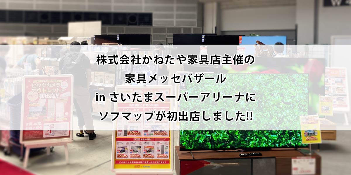 株式会社かねたや家具店主催の家具メッセバザール in さいたまスーパーアリーナにソフマップが初出店しました!!