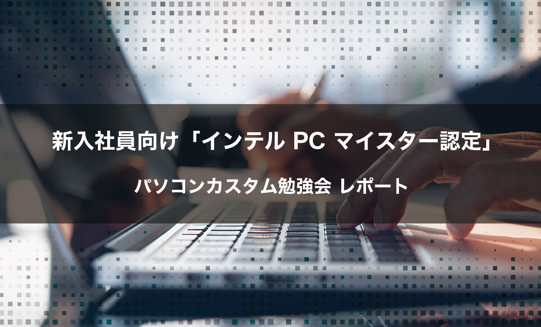 新入社員向け「インテル PC マイスター認定」 パソコンカスタム勉強会 レポート
