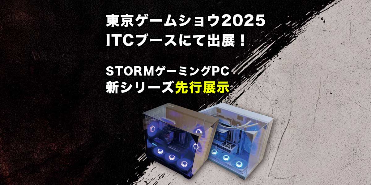 東京ゲームショウ2025 ITCブースにて出展! ~ STORMゲーミングPC新シリーズ先行展示 ~