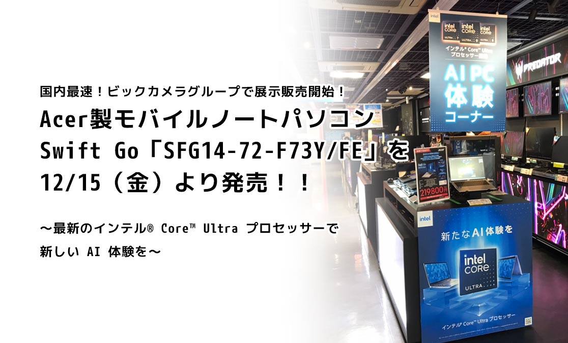 国内最速！ビックカメラグループで展示販売開始！ Acer 製モバイルノートパソコンSwift Go「SFG14-72-F73Y/FE」を 12/15（金）より発売！！ ～最新のインテル® Core™ Ultra プロセッサーで新しい AI 体験を～
