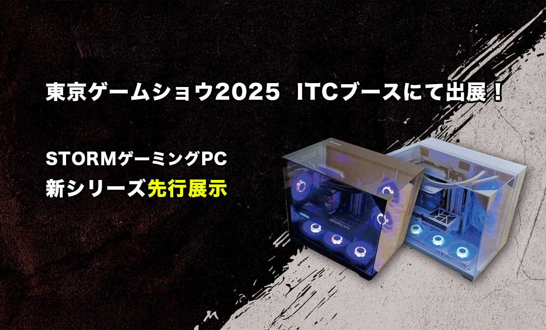 東京ゲームショウ2025 ITCブースにて出展！ ～ STORMゲーミングPC新シリーズ先行展示  ～